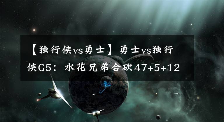 【独行侠vs勇士】勇士vs独行侠G5：水花兄弟合砍47+5+12 勇士八年第六次总决赛之旅