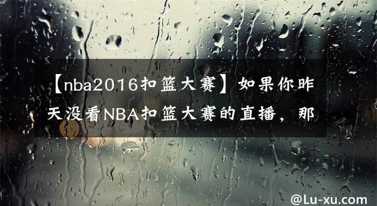 【nba2016扣篮大赛】如果你昨天没看NBA扣篮大赛的直播，那我反倒要恭喜你一下……