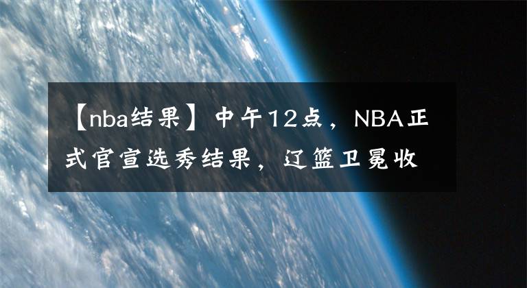 【nba结果】中午12点，NBA正式官宣选秀结果，辽篮卫冕收获顶级助力