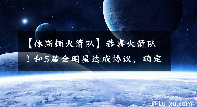 【休斯顿火箭队】恭喜火箭队！和5届全明星达成协议，确定分手，湖人队又想捡漏