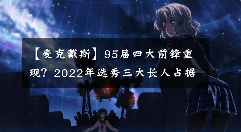 【麦克戴斯】95届四大前锋重现？2022年选秀三大长人占据预测榜前三！