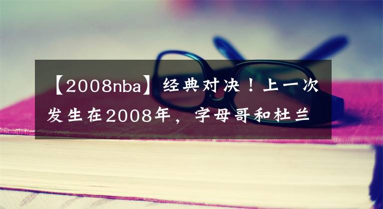 【2008nba】经典对决！上一次发生在2008年，字母哥和杜兰特抢七战皆40+
