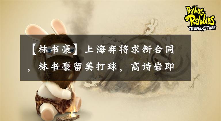 【林书豪】上海弃将求新合同，林书豪留美打球，高诗岩即将回国