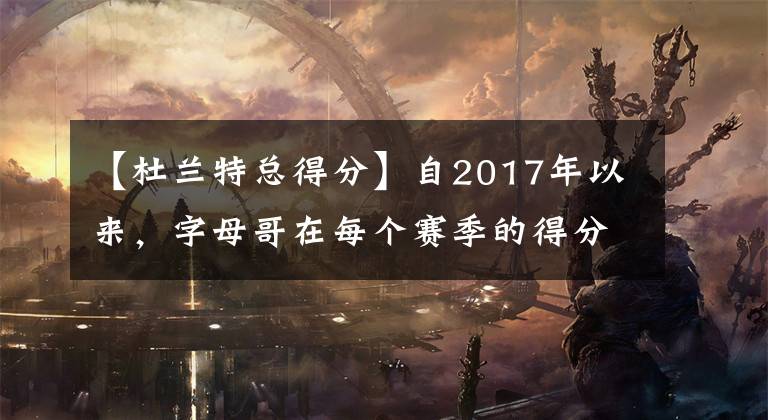 【杜兰特总得分】自2017年以来，字母哥在每个赛季的得分都超过了凯文·杜兰特