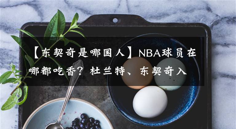 【东契奇是哪国人】NBA球员在哪都吃香？杜兰特、东契奇入选奥运最佳阵容，篮网占2人