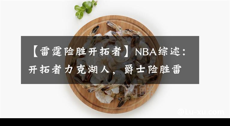 【雷霆险胜开拓者】NBA综述：开拓者力克湖人，爵士险胜雷霆，东部黑马三连胜