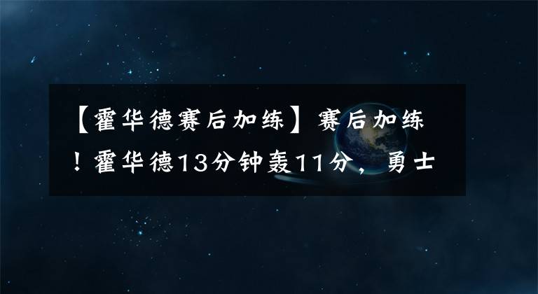 【霍华德赛后加练】赛后加练！霍华德13分钟轰11分，勇士痛击西部第二，火箭躺赢