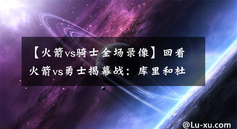 【火箭vs骑士全场录像】回看火箭vs勇士揭幕战：库里和杜兰特角色开始变化，火箭崛起！