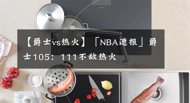 【爵士vs热火】「NBA速报」爵士105：111不敌热火