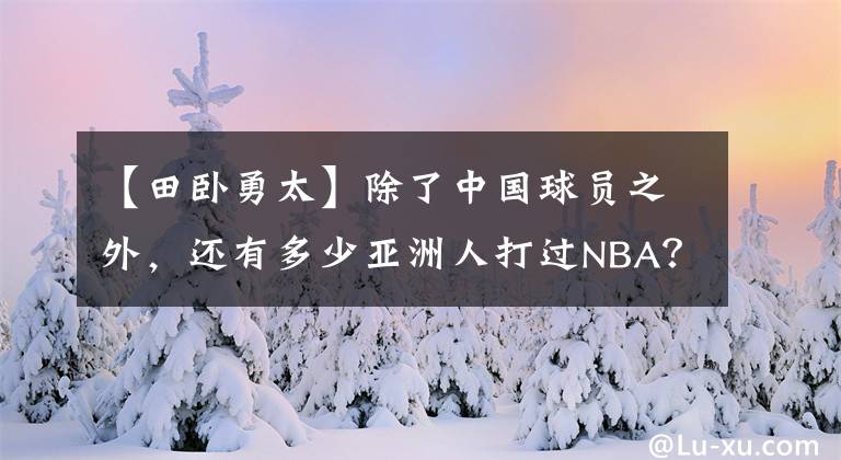 【田卧勇太】除了中国球员之外，还有多少亚洲人打过NBA？