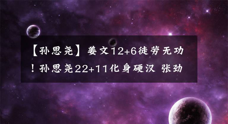 【孙思尧】姜文12+6徒劳无功！孙思尧22+11化身硬汉 张劲松北控首秀旗开得胜