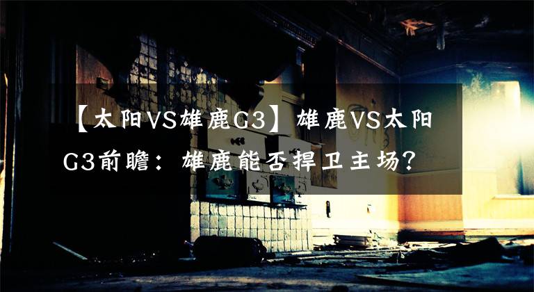 【太阳VS雄鹿G3】雄鹿VS太阳G3前瞻：雄鹿能否捍卫主场？太阳冲击赛点坚持全民皆兵