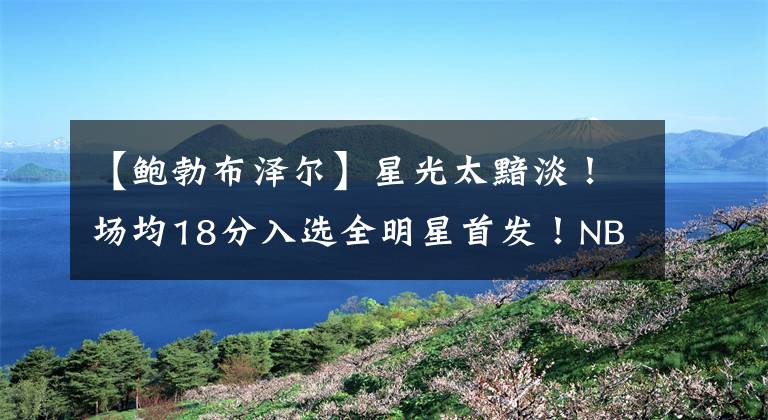 【鲍勃布泽尔】星光太黯淡！场均18分入选全明星首发！NBA真的没人了吗？