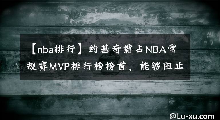 【nba排行】约基奇霸占NBA常规赛MVP排行榜榜首，能够阻止他夺得生涯首个MVP的只有球队排名了