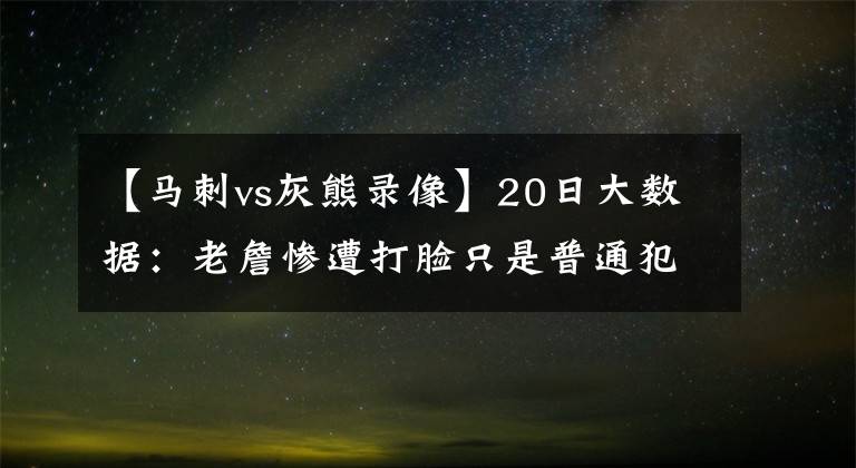 【马刺vs灰熊录像】20日大数据：老詹惨遭打脸只是普通犯规，马刺真的落幕了吗？