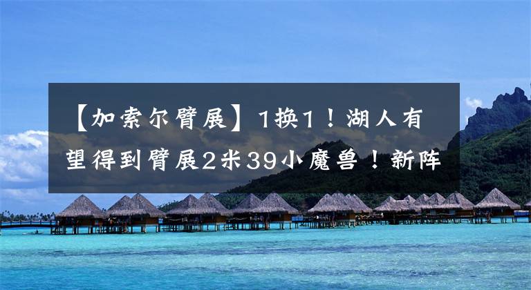 【加索尔臂展】1换1！湖人有望得到臂展2米39小魔兽！新阵容逆天