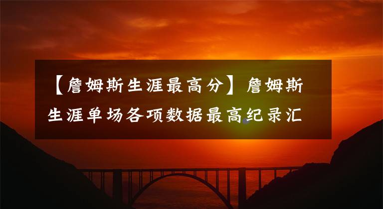 【詹姆斯生涯最高分】詹姆斯生涯单场各项数据最高纪录汇总！最高罚球次数太令人惊奇了
