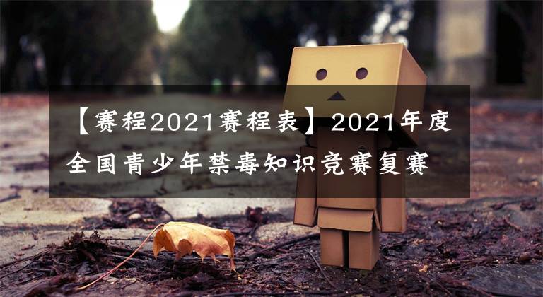 【赛程2021赛程表】2021年度全国青少年禁毒知识竞赛复赛今明两天举行，赛程安排如下↓