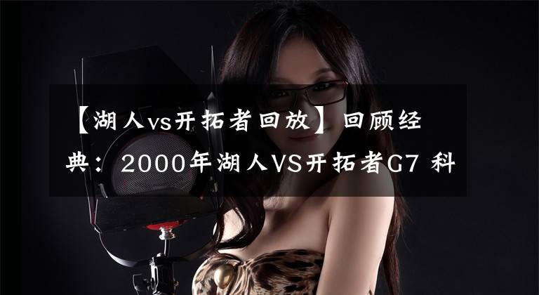 【湖人vs开拓者回放】回顾经典：2000年湖人VS开拓者G7 科比+奥尼尔携手翻盘（含录像）