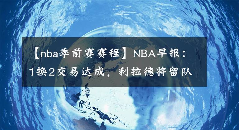 【nba季前赛赛程】NBA早报：1换2交易达成，利拉德将留队，勇士季前赛赛程公布