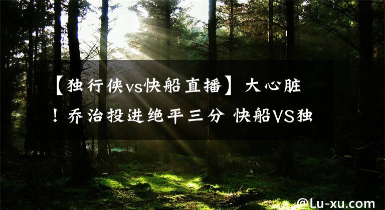 【独行侠vs快船直播】大心脏！乔治投进绝平三分 快船VS独行侠进入加时