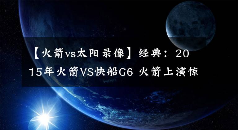 【火箭vs太阳录像】经典：2015年火箭VS快船G6 火箭上演惊天逆转 快船打懵了！