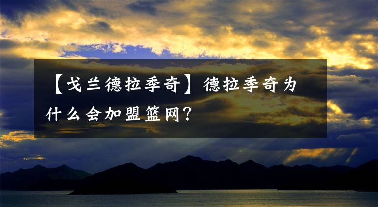 【戈兰德拉季奇】德拉季奇为什么会加盟篮网？