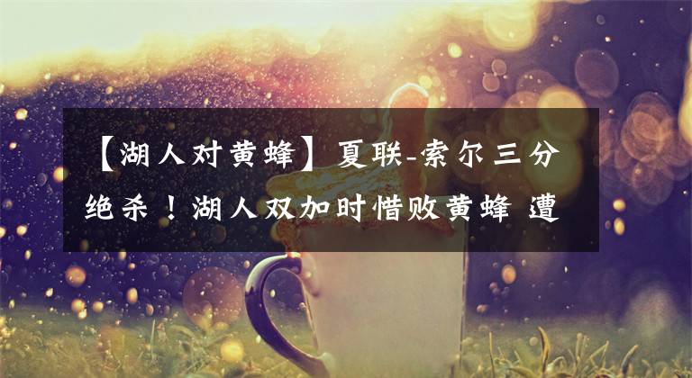 【湖人对黄蜂】夏联-索尔三分绝杀！湖人双加时惜败黄蜂 遭15分逆转吞3连败