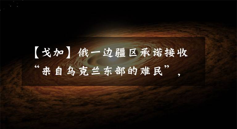【戈加】俄一边疆区承诺接收“来自乌克兰东部的难民”，并提供就业