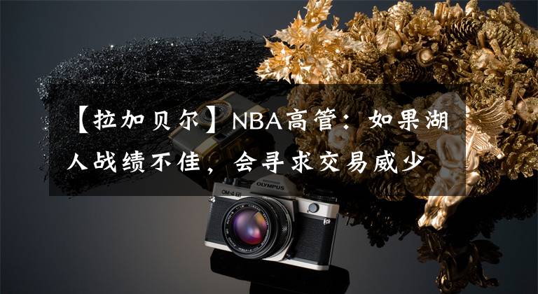 【拉加贝尔】NBA高管：如果湖人战绩不佳，会寻求交易威少，顶多一到两个月