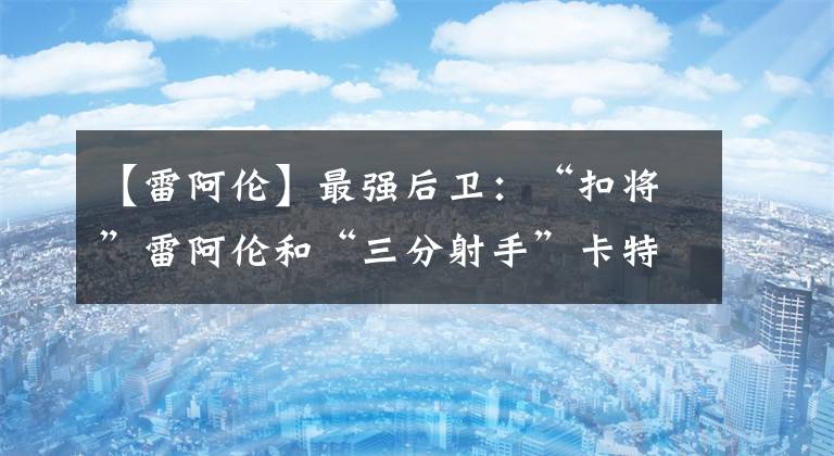 【雷阿伦】最强后卫：“扣将”雷阿伦和“三分射手”卡特