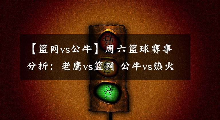 【篮网vs公牛】周六篮球赛事分析：老鹰vs篮网 公牛vs热火