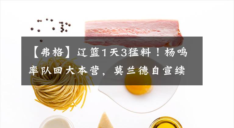 【弗格】辽篮1天3猛料！杨鸣率队回大本营，莫兰德自宣续约，弗格安心度假