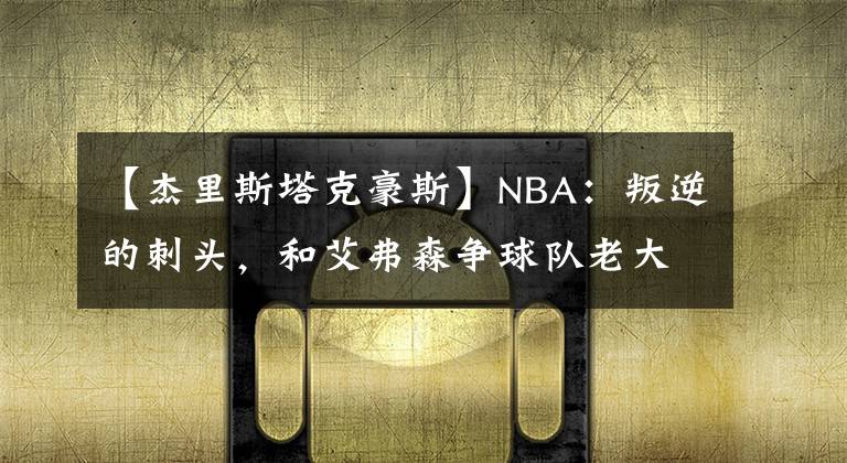 【杰里斯塔克豪斯】NBA：叛逆的刺头，和艾弗森争球队老大，被交易后四处流浪