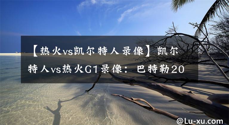 【热火vs凯尔特人录像】凯尔特人vs热火G1录像：巴特勒20+关键球，助热火熊熊燃烧！