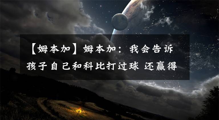 【姆本加】姆本加：我会告诉孩子自己和科比打过球 还赢得2个总冠军