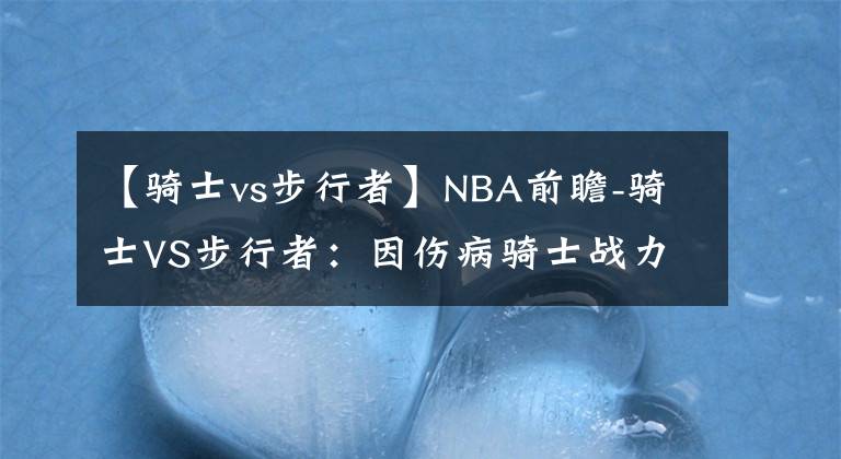 【骑士vs步行者】NBA前瞻-骑士VS步行者：因伤病骑士战力下滑，步行者主场有望赢球