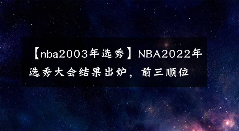 【nba2003年选秀】NBA2022年选秀大会结果出炉，前三顺位中，谁会是今年的赢家？