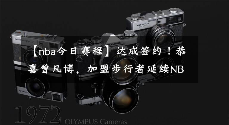 【nba今日赛程】达成签约！恭喜曾凡博，加盟步行者延续NBA梦，夏季联赛赛程出炉！