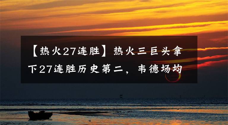 【热火27连胜】热火三巨头拿下27连胜历史第二，韦德场均22+5+5，那么詹姆斯呢？