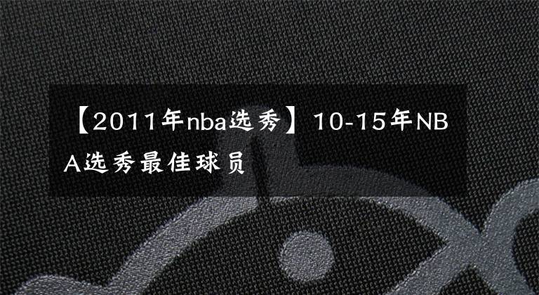 【2011年nba选秀】10-15年NBA选秀最佳球员
