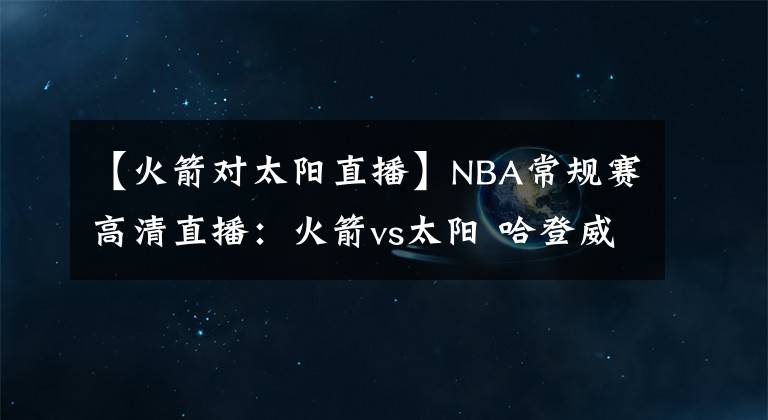 【火箭对太阳直播】NBA常规赛高清直播：火箭vs太阳 哈登威少悬空爆发欲射落太阳！