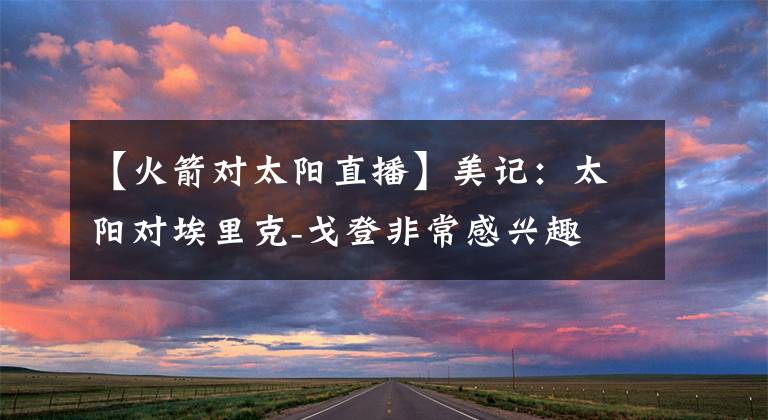 【火箭对太阳直播】美记：太阳对埃里克-戈登非常感兴趣 火箭预计要价首轮签