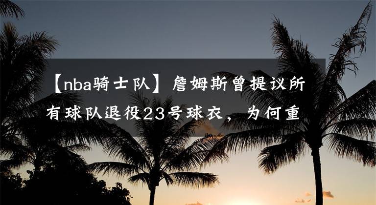 【nba骑士队】詹姆斯曾提议所有球队退役23号球衣，为何重返骑士后又穿了回来？