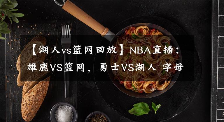 【湖人vs篮网回放】NBA直播：雄鹿VS篮网，勇士VS湖人 字母哥欲送哈登首败？