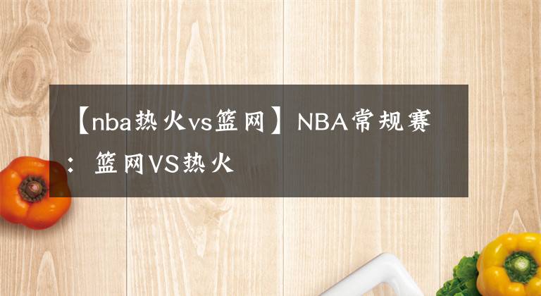 【nba热火vs篮网】NBA常规赛：篮网VS热火