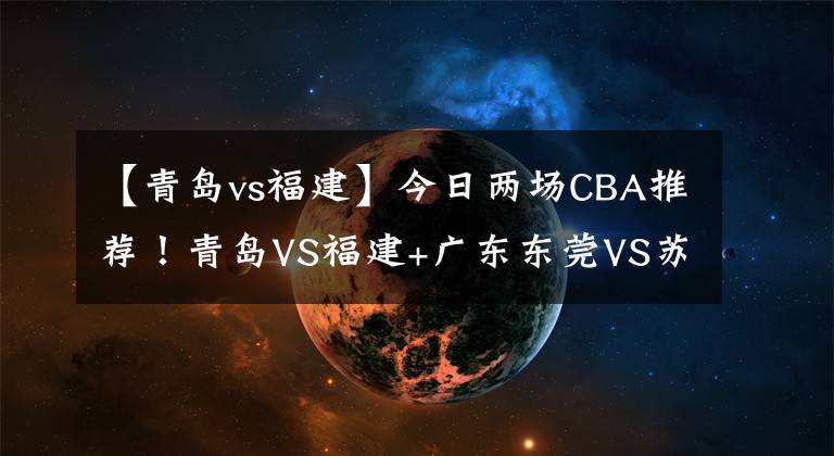 【青岛vs福建】今日两场CBA推荐！青岛VS福建+广东东莞VS苏州肯帝亚