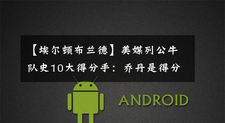 【埃尔顿布兰德】美媒列公牛队史10大得分手：乔丹是得分史上的天花板