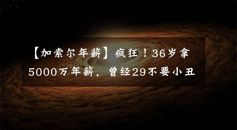【加索尔年薪】疯狂！36岁拿5000万年薪，曾经29不要小丑，现在将创造NBA新纪录
