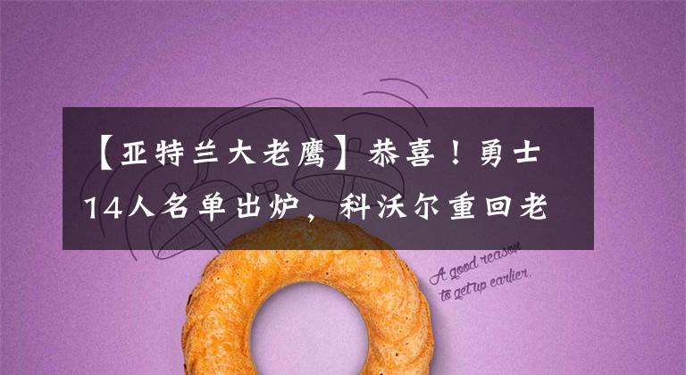 【亚特兰大老鹰】恭喜！勇士14人名单出炉，科沃尔重回老鹰，18+7巨星想离开湖人